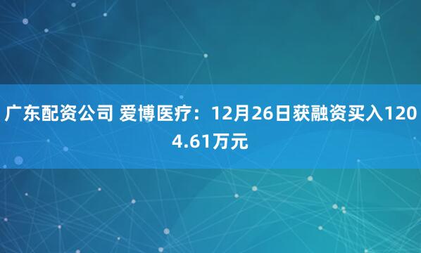 广东配资公司 爱博医疗：12月26日获融资买入1204.61万元