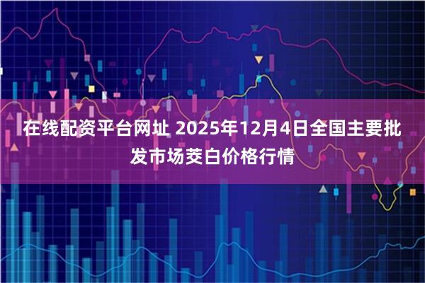 在线配资平台网址 2025年12月4日全国主要批发市场茭白价格行情