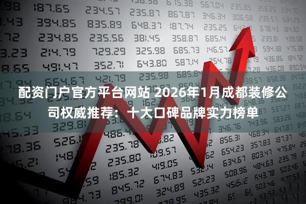 配资门户官方平台网站 2026年1月成都装修公司权威推荐：十大口碑品牌实力榜单