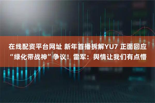 在线配资平台网址 新年首播拆解YU7 正面回应“绿化带战神”争议！雷军：舆情让我们有点懵