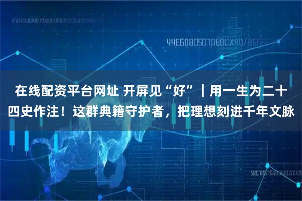 在线配资平台网址 开屏见“好”｜用一生为二十四史作注！这群典籍守护者，把理想刻进千年文脉