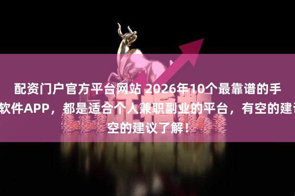 配资门户官方平台网站 2026年10个最靠谱的手机赚钱软件APP，都是适合个人兼职副业的平台，有空的建议了解！