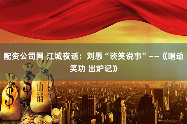 配资公司网 江城夜话：刘愚“谈笑说事”——《唱动笑功 出炉记》