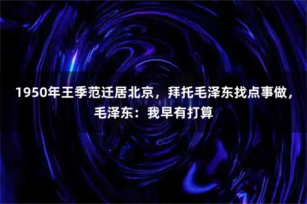 1950年王季范迁居北京，拜托毛泽东找点事做，毛泽东：我早有打算