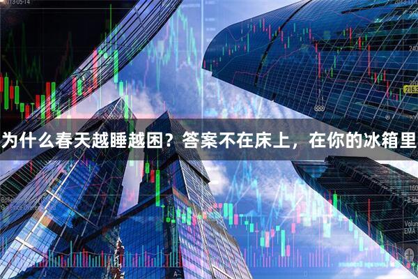 为什么春天越睡越困?答案不在床上,在你的冰箱里