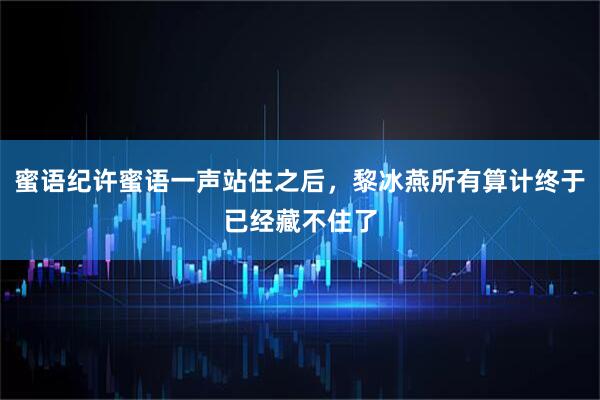 蜜语纪许蜜语一声站住之后，黎冰燕所有算计终于已经藏不住了