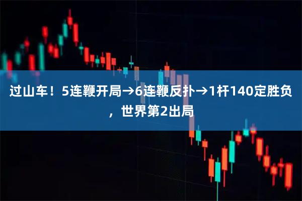 过山车！5连鞭开局→6连鞭反扑→1杆140定胜负，世界第2出局