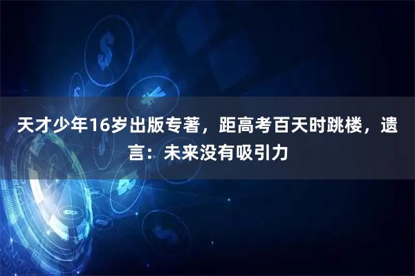 天才少年16岁出版专著，距高考百天时跳楼，遗言：未来没有吸引力