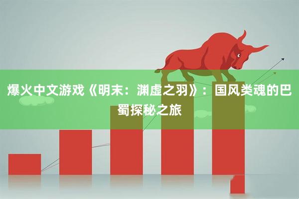 爆火中文游戏《明末：渊虚之羽》：国风类魂的巴蜀探秘之旅