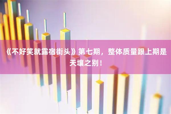 《不好笑就露宿街头》第七期，整体质量跟上期是天壤之别！