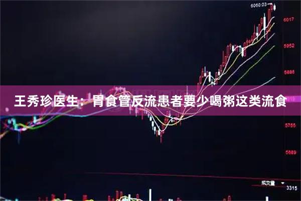 王秀珍医生：胃食管反流患者要少喝粥这类流食