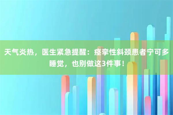 天气炎热，医生紧急提醒：痉挛性斜颈患者宁可多睡觉，也别做这3件事！