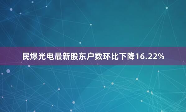 民爆光电最新股东户数环比下降16.22%