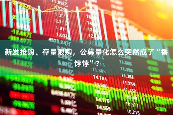 新发抢购、存量限购，公募量化怎么突然成了“香饽饽”？