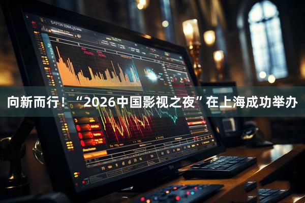 向新而行!“2026中国影视之夜”在上海成功举办