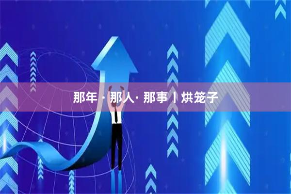那年 · 那人· 那事丨烘笼子