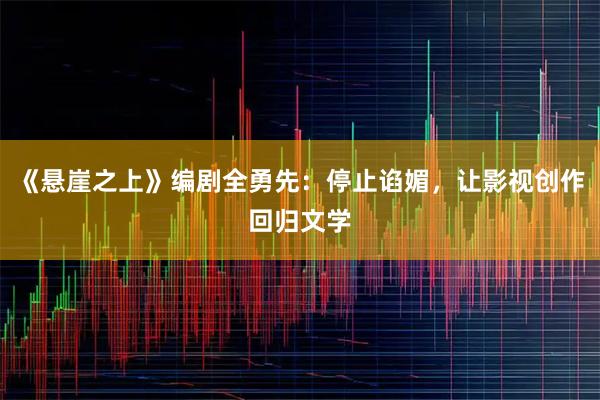 《悬崖之上》编剧全勇先：停止谄媚，让影视创作回归文学