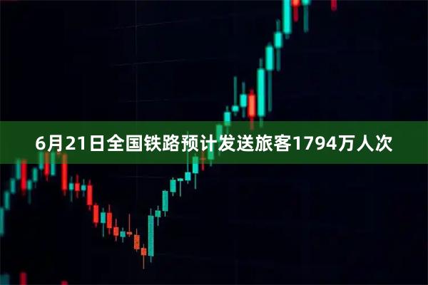 6月21日全国铁路预计发送旅客1794万人次